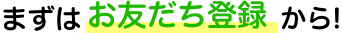 まずはお友だち登録から